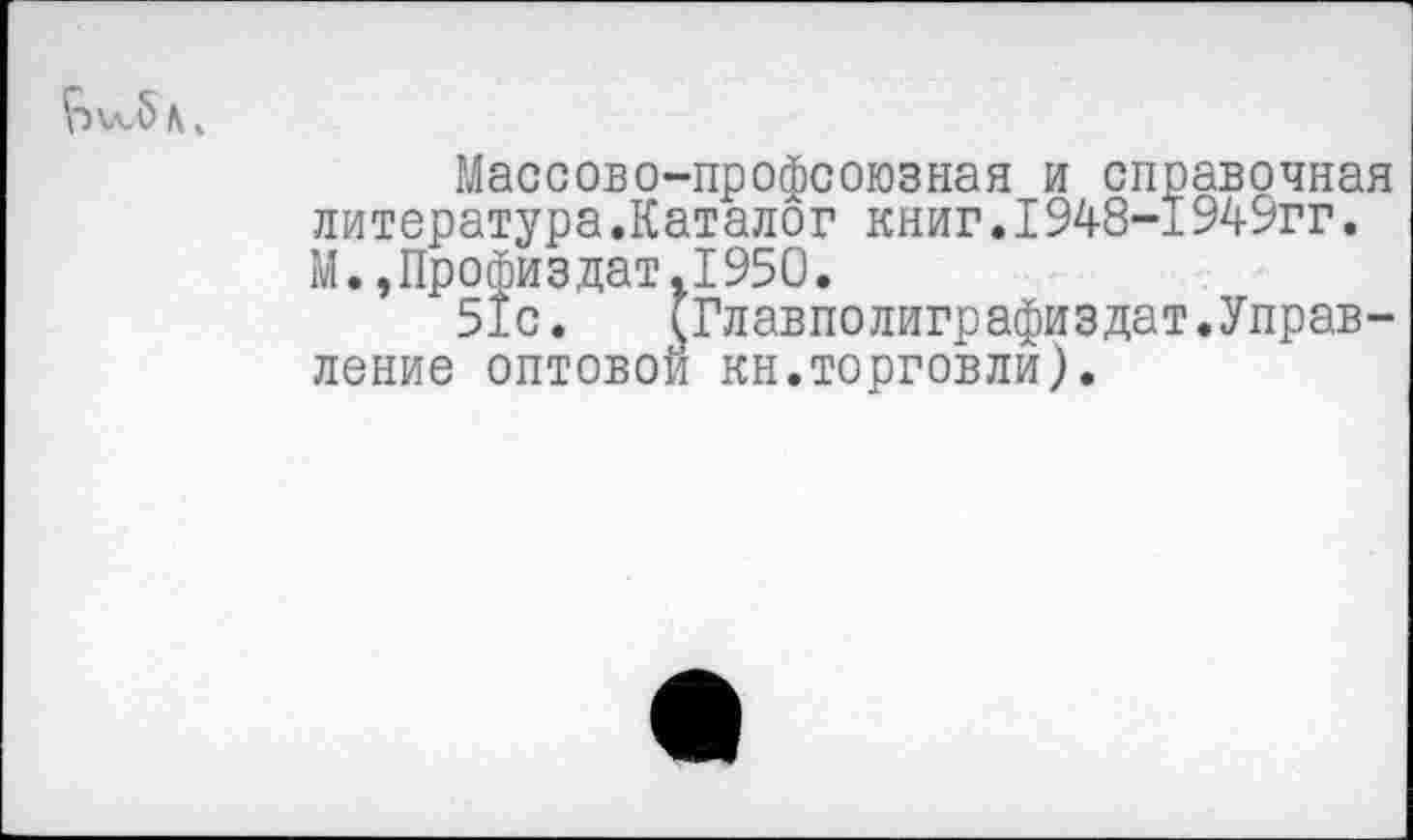 ﻿Массово-профсоюзная и справочная литература.Каталог книг.1948-1949гг. М.,Профиздат.1950.
51с. (Главполиграфиздат.Управление оптовой кн.торговли).